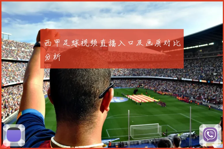 西甲足球视频直播入口及画质对比分析
