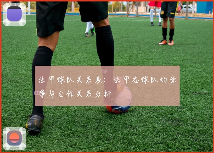 法甲球队关系表：法甲各球队的竞争与合作关系分析
