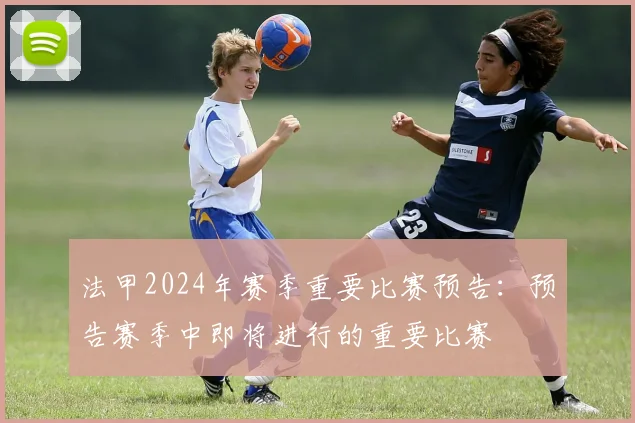 法甲2024年赛季重要比赛预告：预告赛季中即将进行的重要比赛