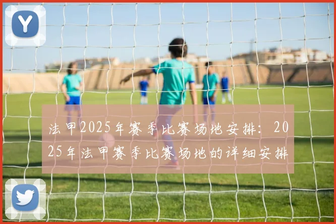 法甲2025年赛季比赛场地安排：2025年法甲赛季比赛场地的详细安排