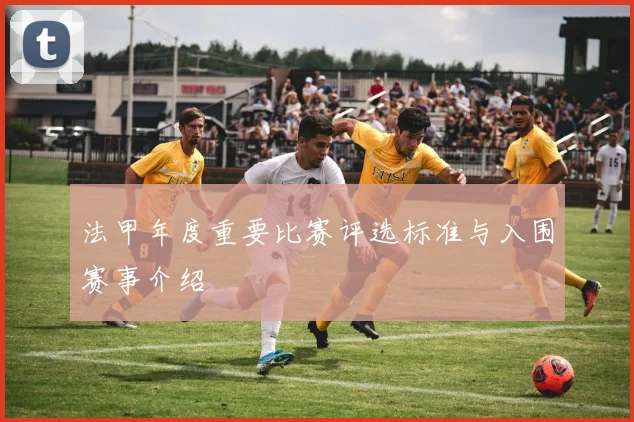 法甲年度重要比赛评选标准与入围赛事介绍