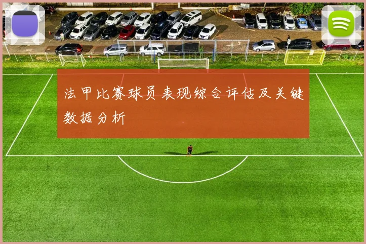 法甲比赛球员表现综合评估及关键数据分析