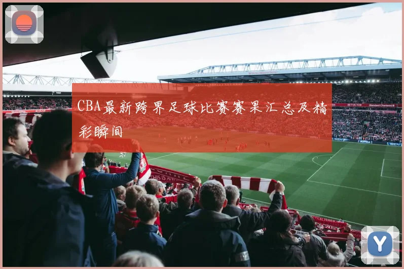 CBA最新跨界足球比赛赛果汇总及精彩瞬间